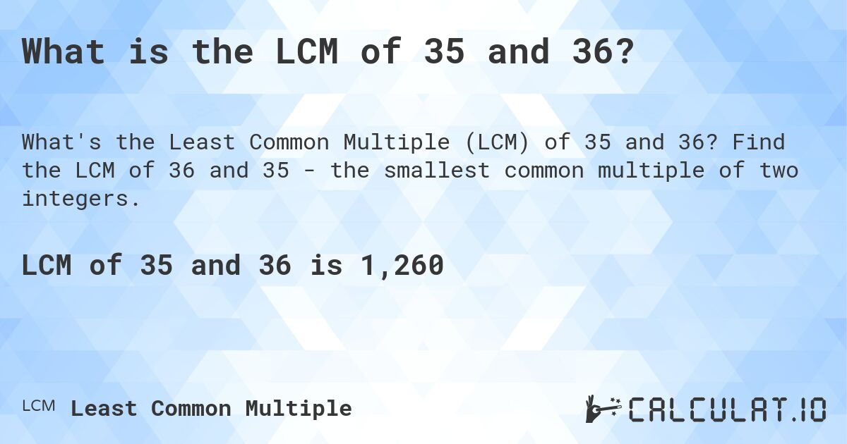 What is the LCM of 35 and 36?. Find the LCM of 36 and 35 - the smallest common multiple of two integers.