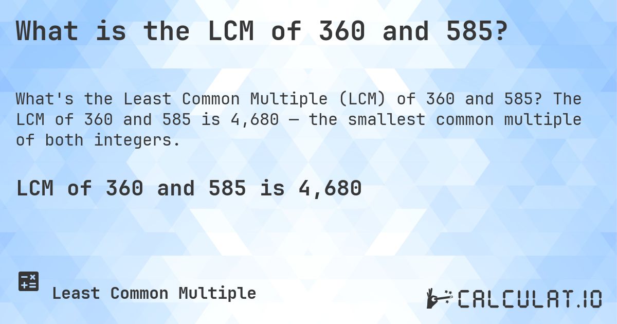 What is the LCM of 360 and 585?. The LCM of 360 and 585 is 4,680 — the smallest common multiple of both integers.