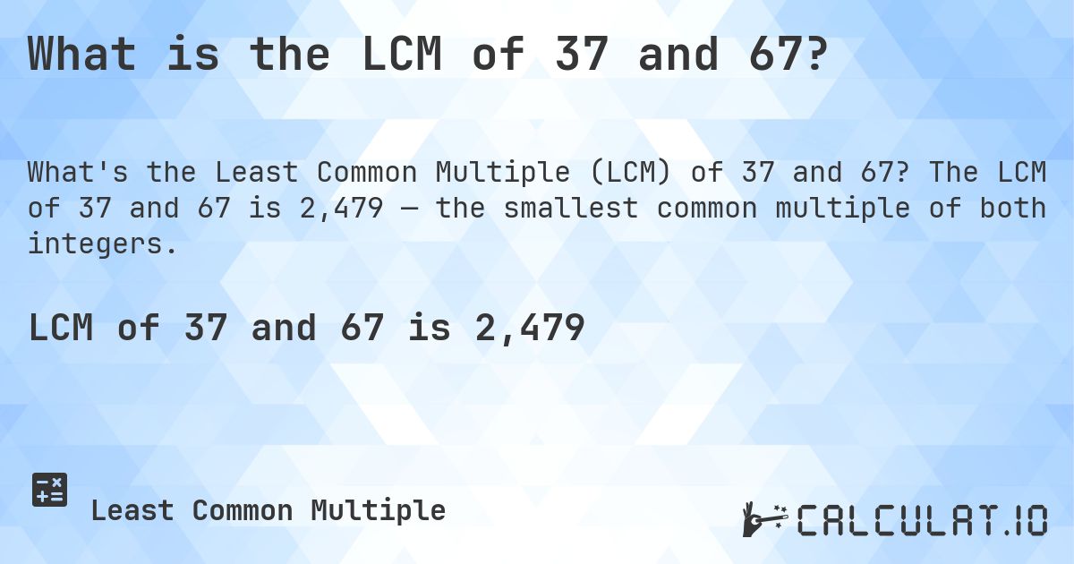 What is the LCM of 37 and 67?. The LCM of 37 and 67 is 2,479 — the smallest common multiple of both integers.