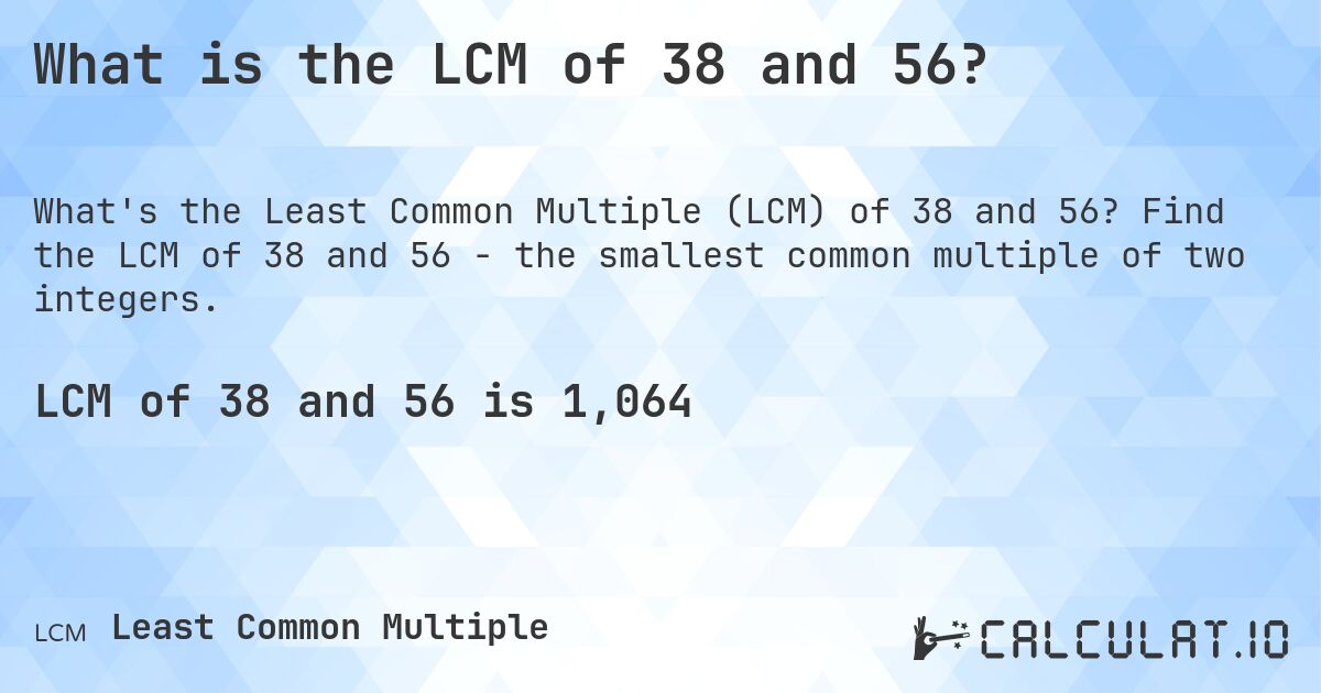 What is the LCM of 38 and 56?. Find the LCM of 38 and 56 - the smallest common multiple of two integers.
