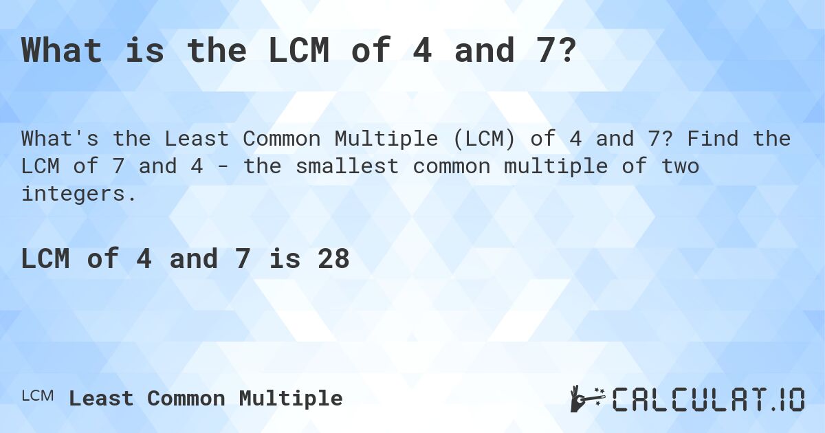 What is the LCM of 4 and 7?. Find the LCM of 7 and 4 - the smallest common multiple of two integers.