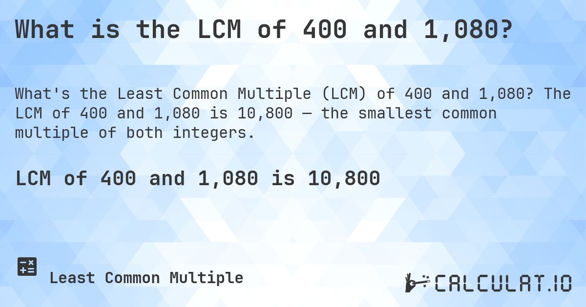 What is the LCM of 400 and 1,080?. The LCM of 400 and 1,080 is 10,800 — the smallest common multiple of both integers.