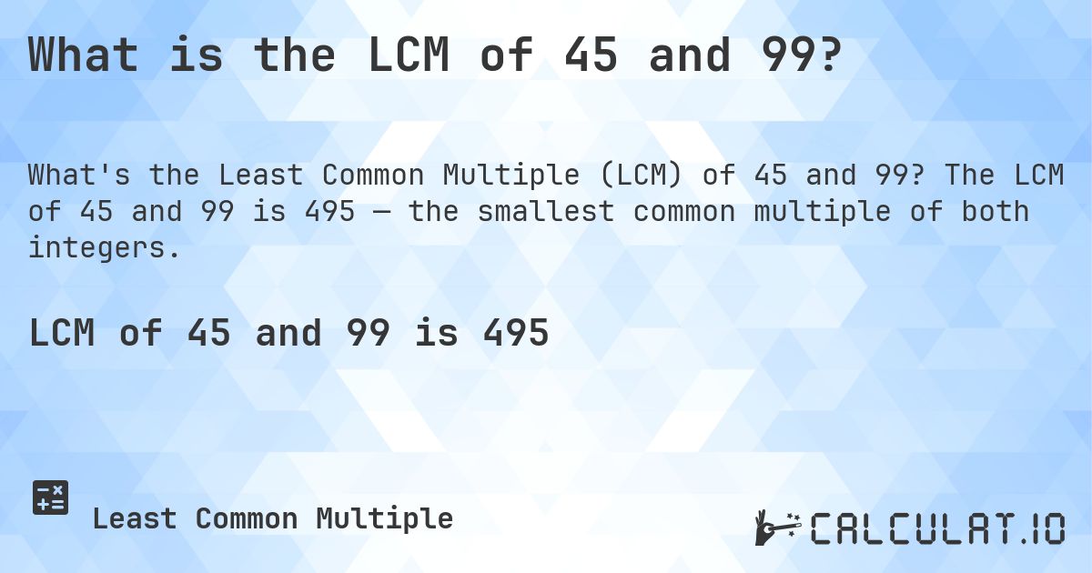 What is the LCM of 45 and 99?. The LCM of 45 and 99 is 495 — the smallest common multiple of both integers.