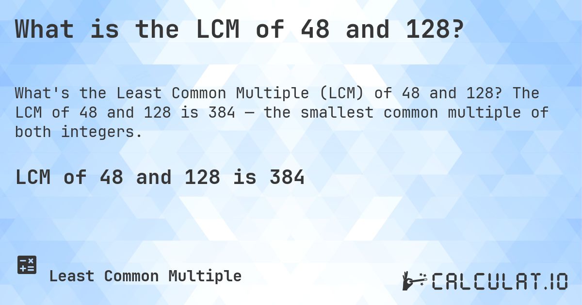 What is the LCM of 48 and 128?. The LCM of 48 and 128 is 384 — the smallest common multiple of both integers.