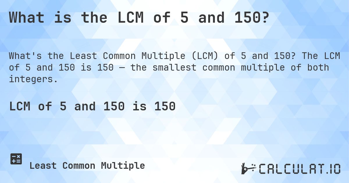 What is the LCM of 5 and 150?. The LCM of 5 and 150 is 150 — the smallest common multiple of both integers.