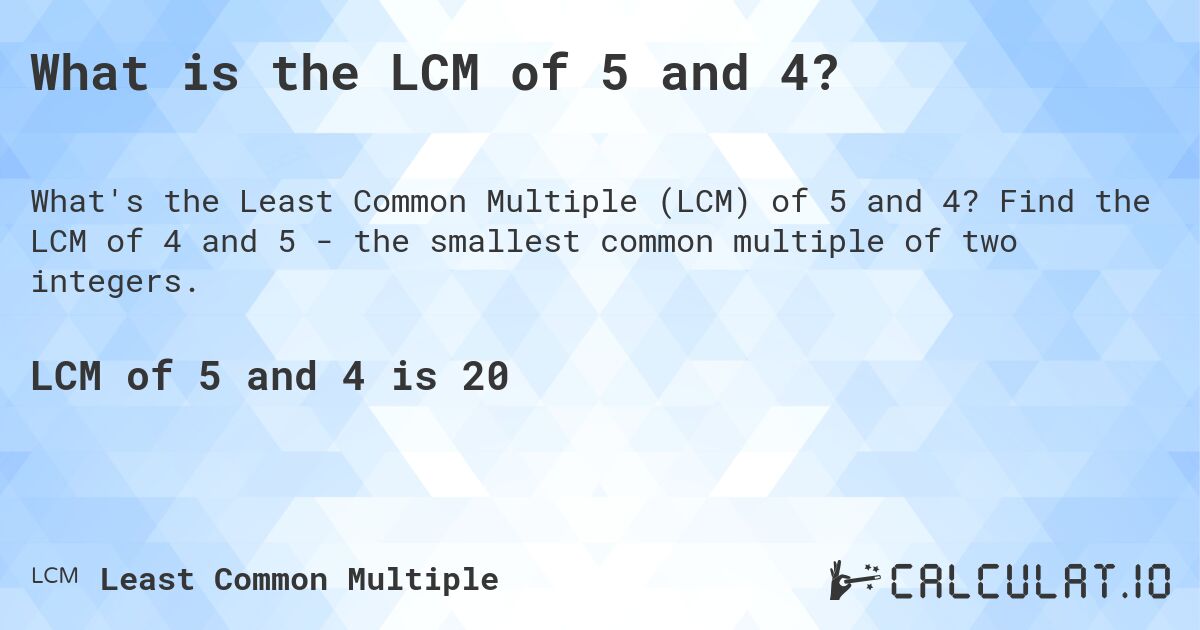 What is the LCM of 5 and 4?. Find the LCM of 4 and 5 - the smallest common multiple of two integers.