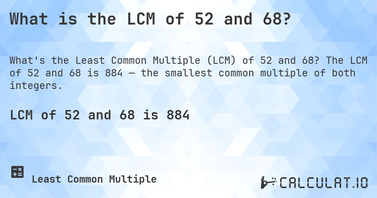 What is the LCM of 52 and 68?. The LCM of 52 and 68 is 884 — the smallest common multiple of both integers.
