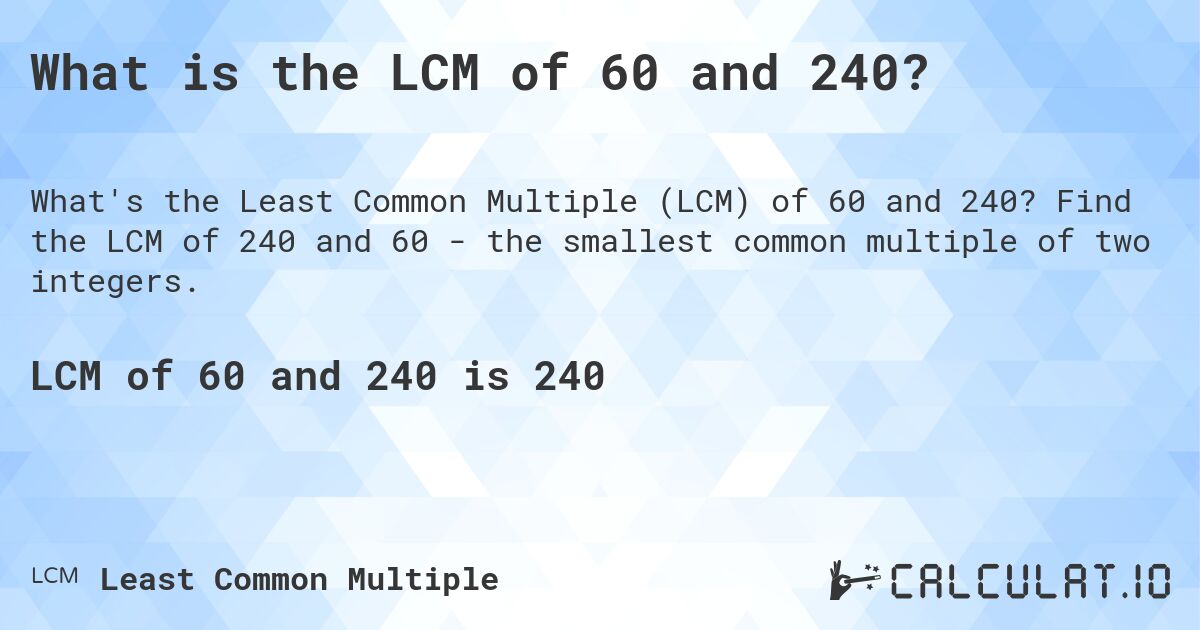 What is the LCM of 60 and 240?. Find the LCM of 240 and 60 - the smallest common multiple of two integers.