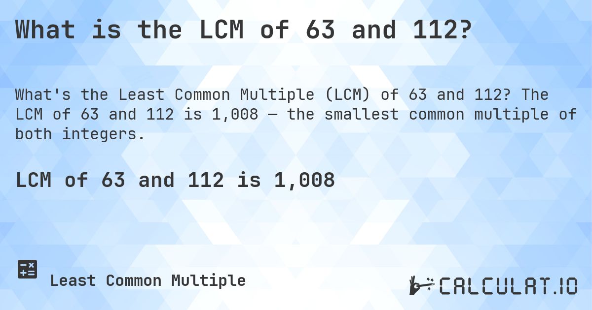 What is the LCM of 63 and 112?. The LCM of 63 and 112 is 1,008 — the smallest common multiple of both integers.