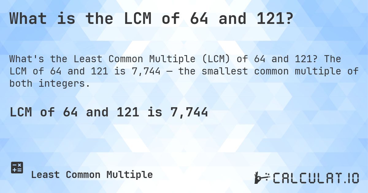 What is the LCM of 64 and 121?. The LCM of 64 and 121 is 7,744 — the smallest common multiple of both integers.
