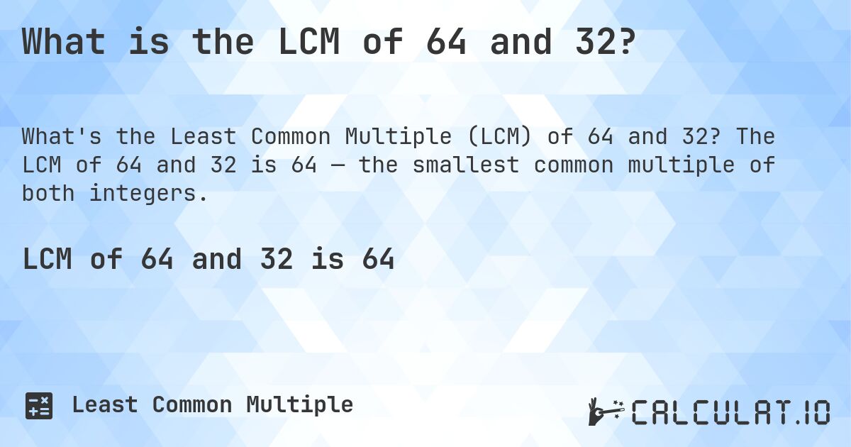 What is the LCM of 64 and 32?. The LCM of 64 and 32 is 64 — the smallest common multiple of both integers.