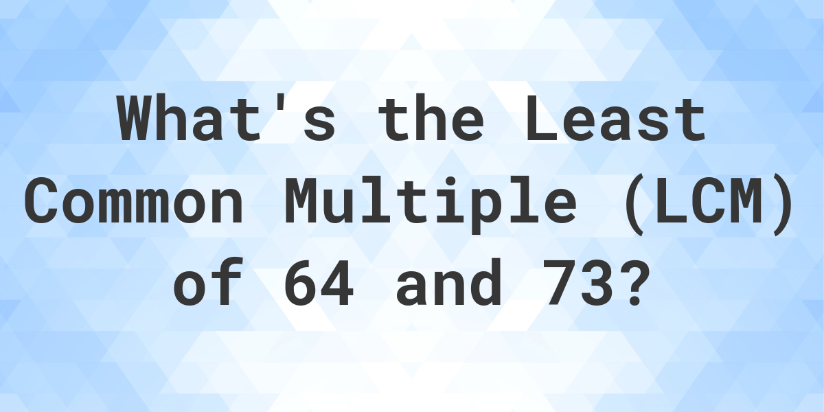  What Is The LCM Of 64 And 73 Calculatio