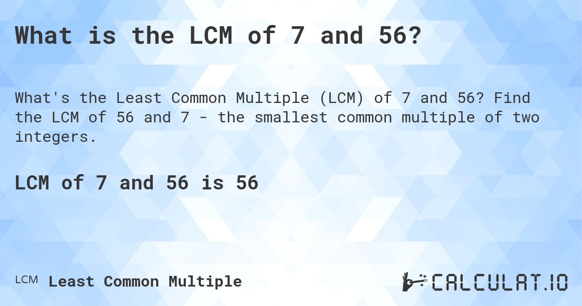 What is the LCM of 7 and 56?. Find the LCM of 56 and 7 - the smallest common multiple of two integers.
