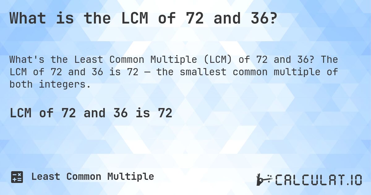 What is the LCM of 72 and 36?. The LCM of 72 and 36 is 72 — the smallest common multiple of both integers.