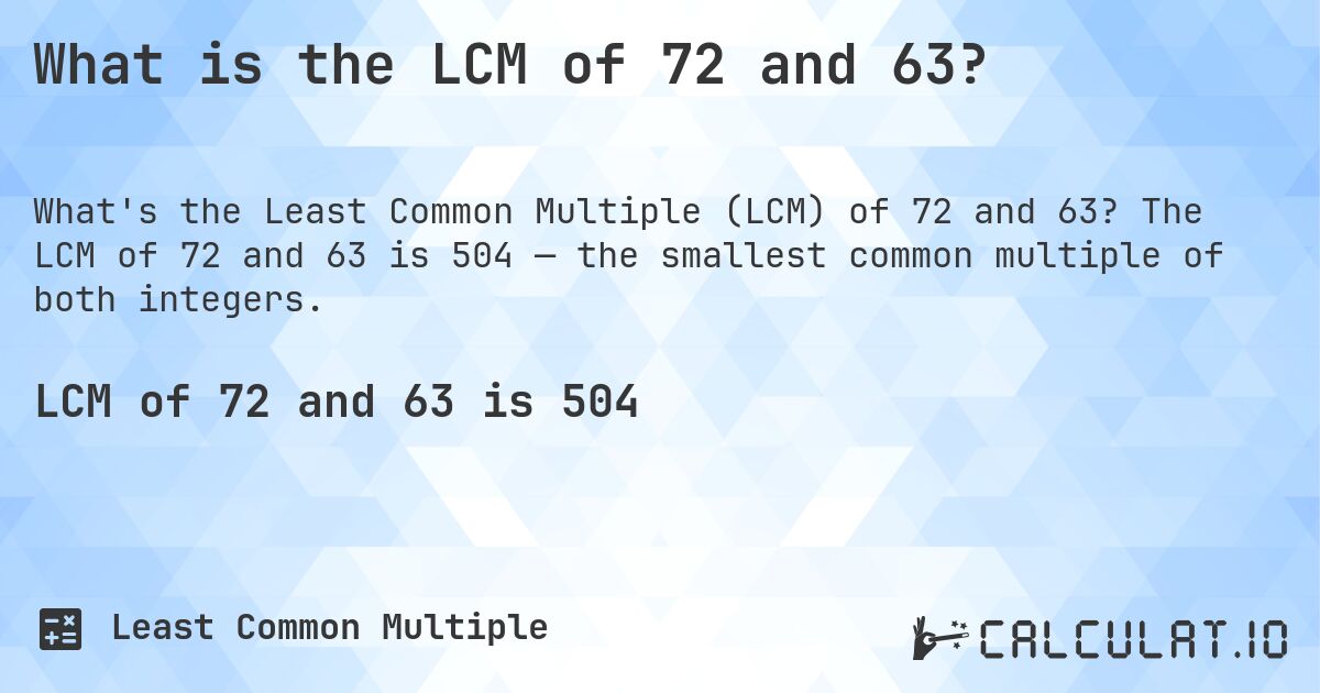What is the LCM of 72 and 63?. The LCM of 72 and 63 is 504 — the smallest common multiple of both integers.