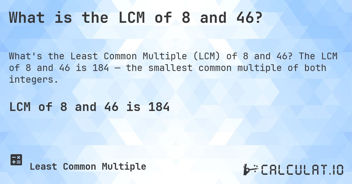 What is the LCM of 8 and 46?. The LCM of 8 and 46 is 184 — the smallest common multiple of both integers.