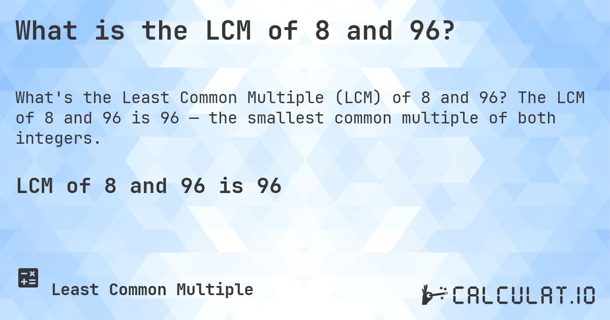What is the LCM of 8 and 96?. The LCM of 8 and 96 is 96 — the smallest common multiple of both integers.