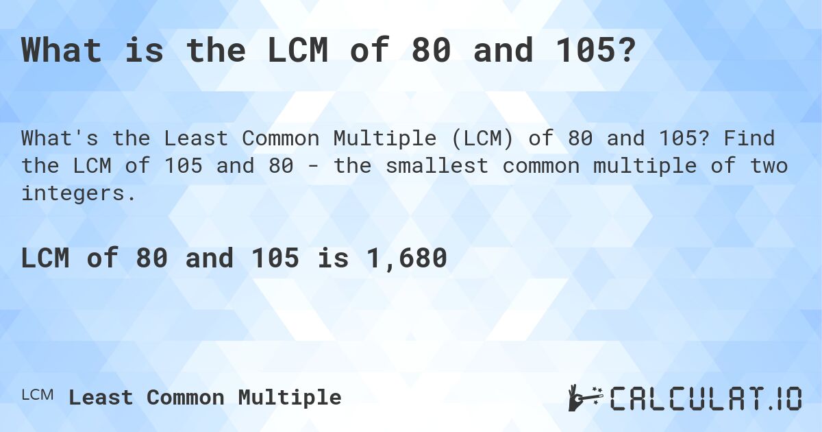What is the LCM of 80 and 105?. Find the LCM of 105 and 80 - the smallest common multiple of two integers.
