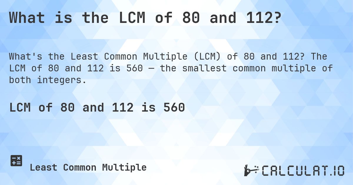 What is the LCM of 80 and 112?. The LCM of 80 and 112 is 560 — the smallest common multiple of both integers.