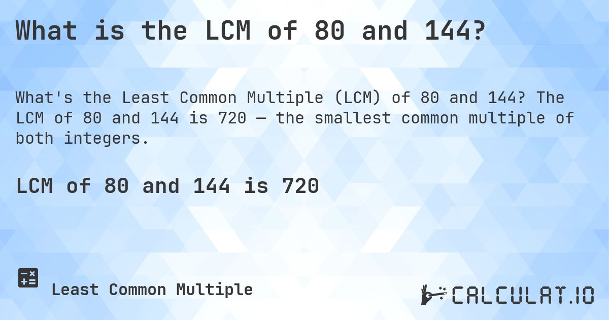 What is the LCM of 80 and 144?. The LCM of 80 and 144 is 720 — the smallest common multiple of both integers.
