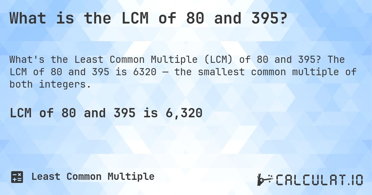 What is the LCM of 80 and 395?. The LCM of 80 and 395 is 6320 — the smallest common multiple of both integers.