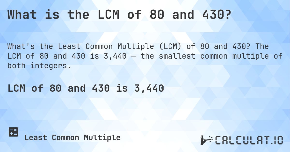 What is the LCM of 80 and 430?. The LCM of 80 and 430 is 3,440 — the smallest common multiple of both integers.