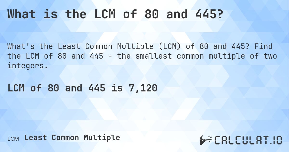 What is the LCM of 80 and 445?. Find the LCM of 80 and 445 - the smallest common multiple of two integers.