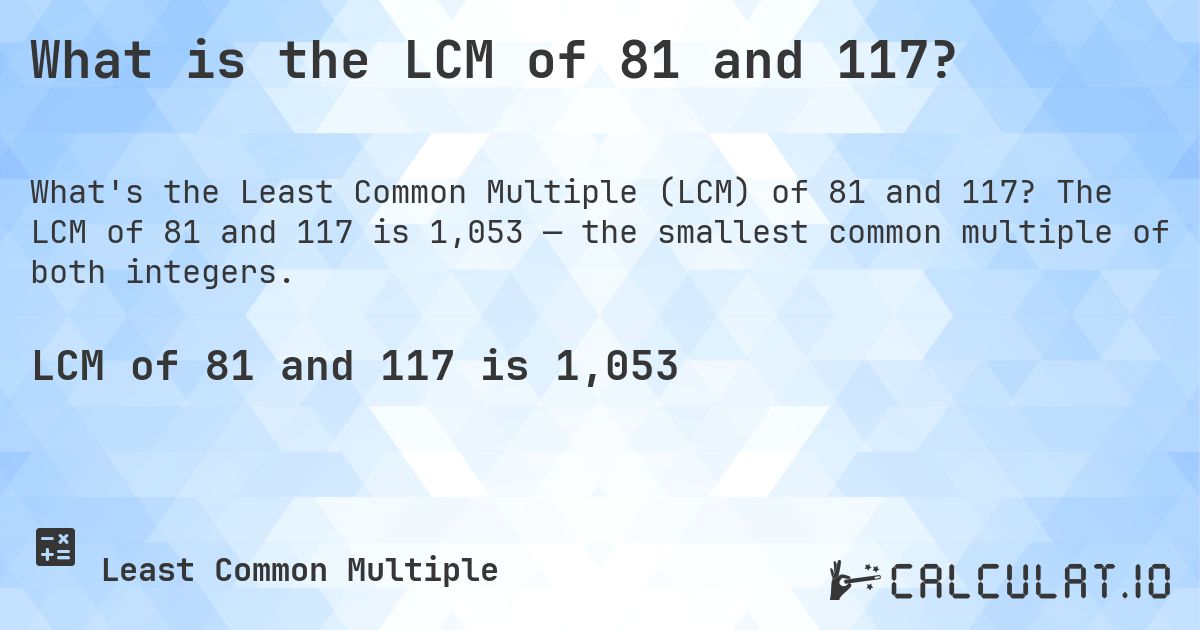 What is the LCM of 81 and 117?. The LCM of 81 and 117 is 1,053 — the smallest common multiple of both integers.