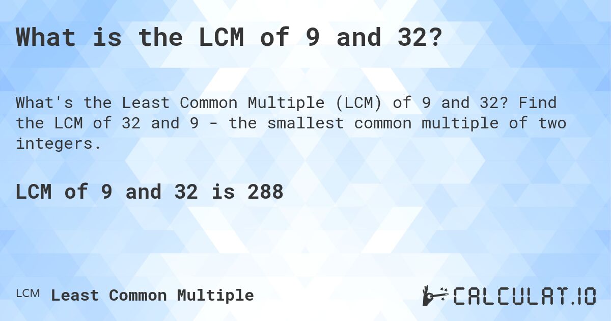 What is the LCM of 9 and 32?. Find the LCM of 32 and 9 - the smallest common multiple of two integers.