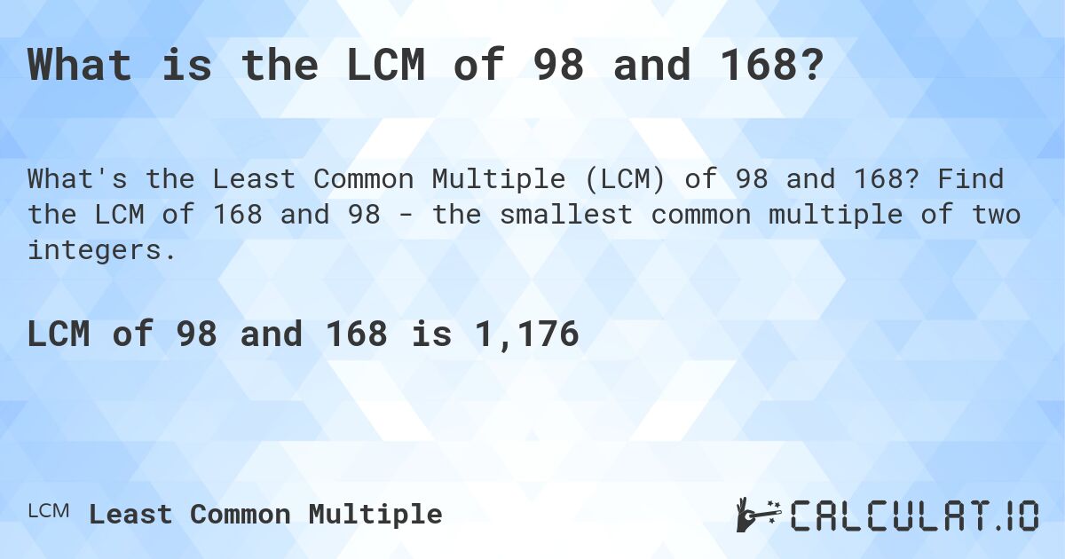 What is the LCM of 98 and 168?. Find the LCM of 168 and 98 - the smallest common multiple of two integers.