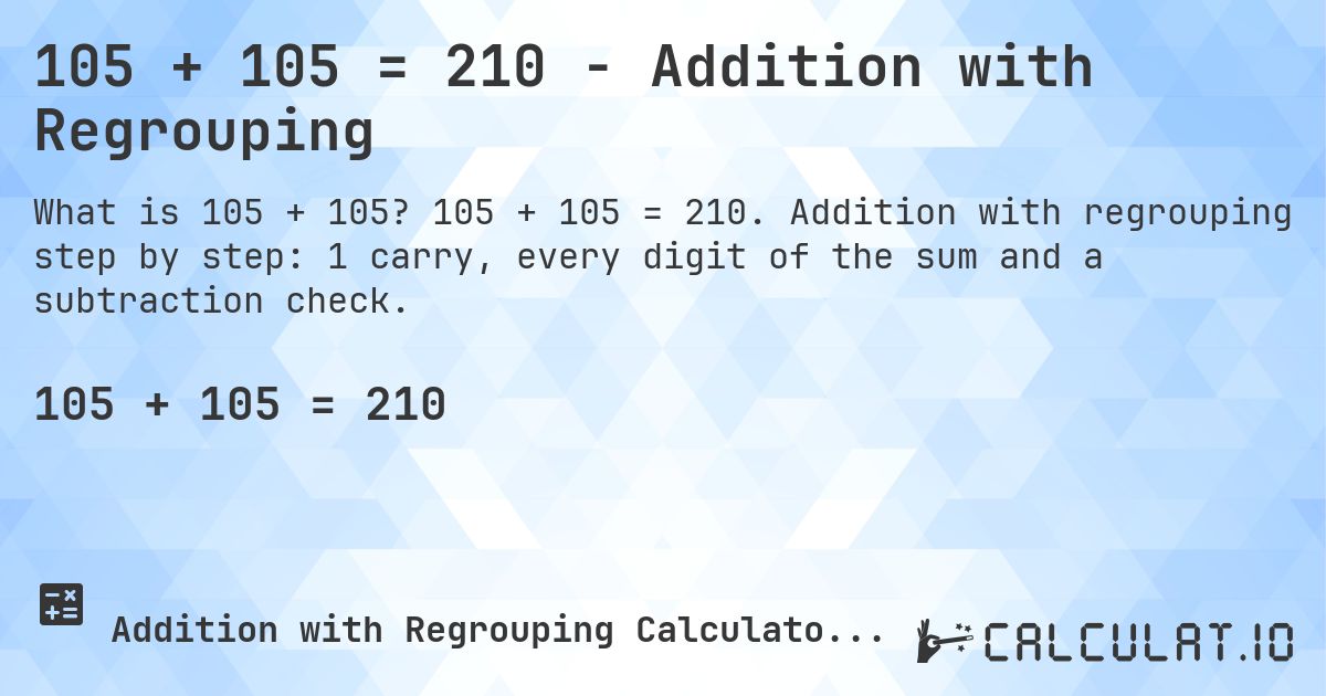 105 + 105 = 210 - Addition with Regrouping. 105 + 105 = 210. Addition with regrouping step by step: 1 carry, every digit of the sum and a subtraction check.