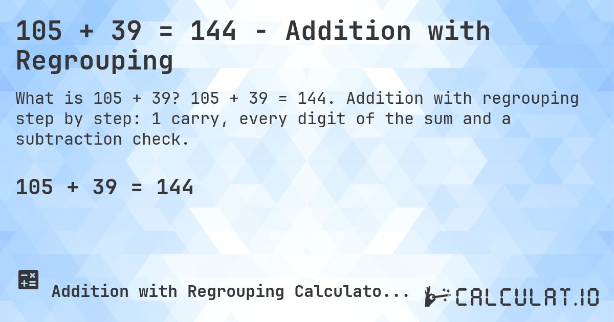 105 + 39 = 144 - Addition with Regrouping. 105 + 39 = 144. Addition with regrouping step by step: 1 carry, every digit of the sum and a subtraction check.