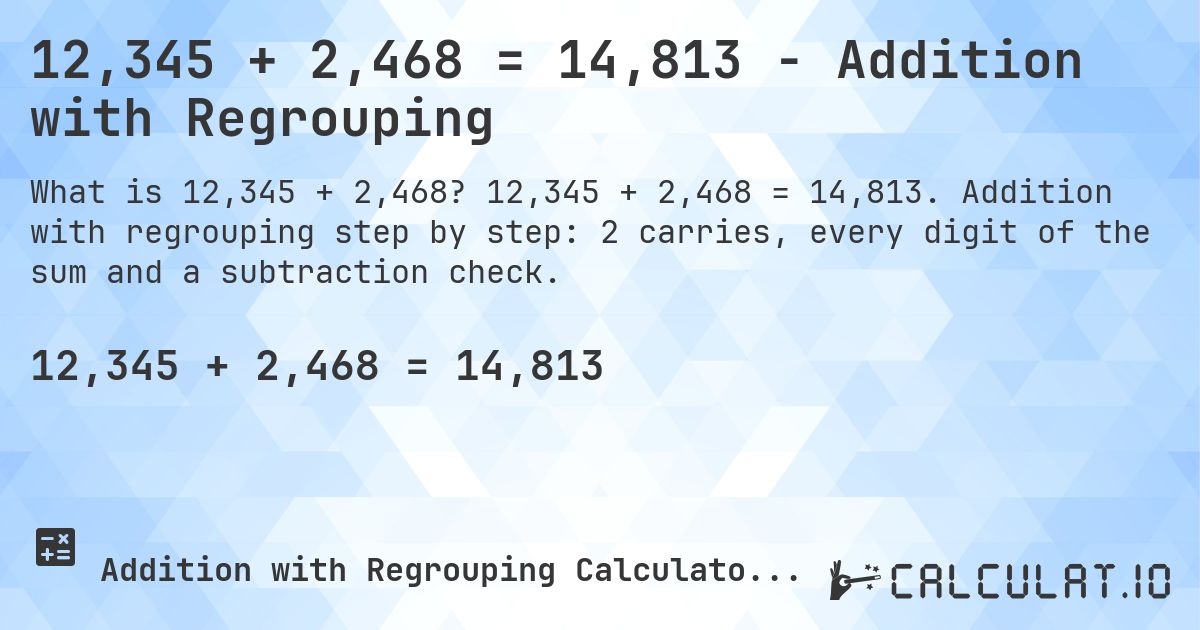 12,345 + 2,468 = 14,813 - Addition with Regrouping. 12,345 + 2,468 = 14,813. Addition with regrouping step by step: 2 carries, every digit of the sum and a subtraction check.
