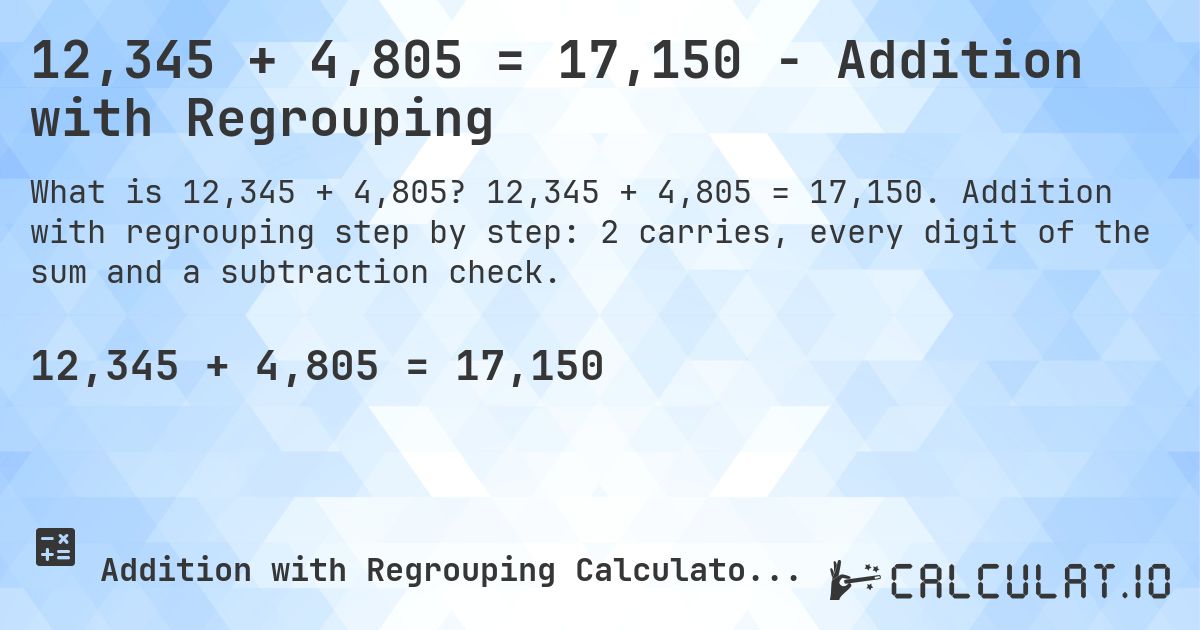 12,345 + 4,805 = 17,150 - Addition with Regrouping. 12,345 + 4,805 = 17,150. Addition with regrouping step by step: 2 carries, every digit of the sum and a subtraction check.