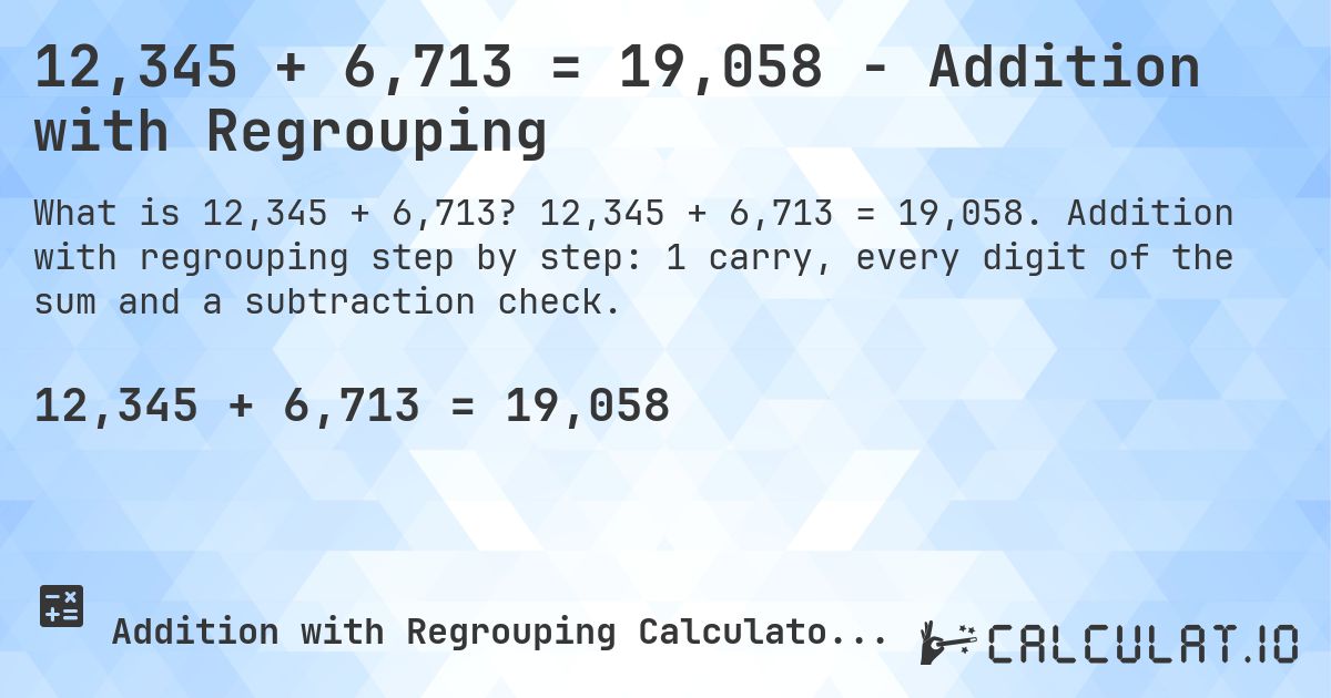 12,345 + 6,713 = 19,058 - Addition with Regrouping. 12,345 + 6,713 = 19,058. Addition with regrouping step by step: 1 carry, every digit of the sum and a subtraction check.