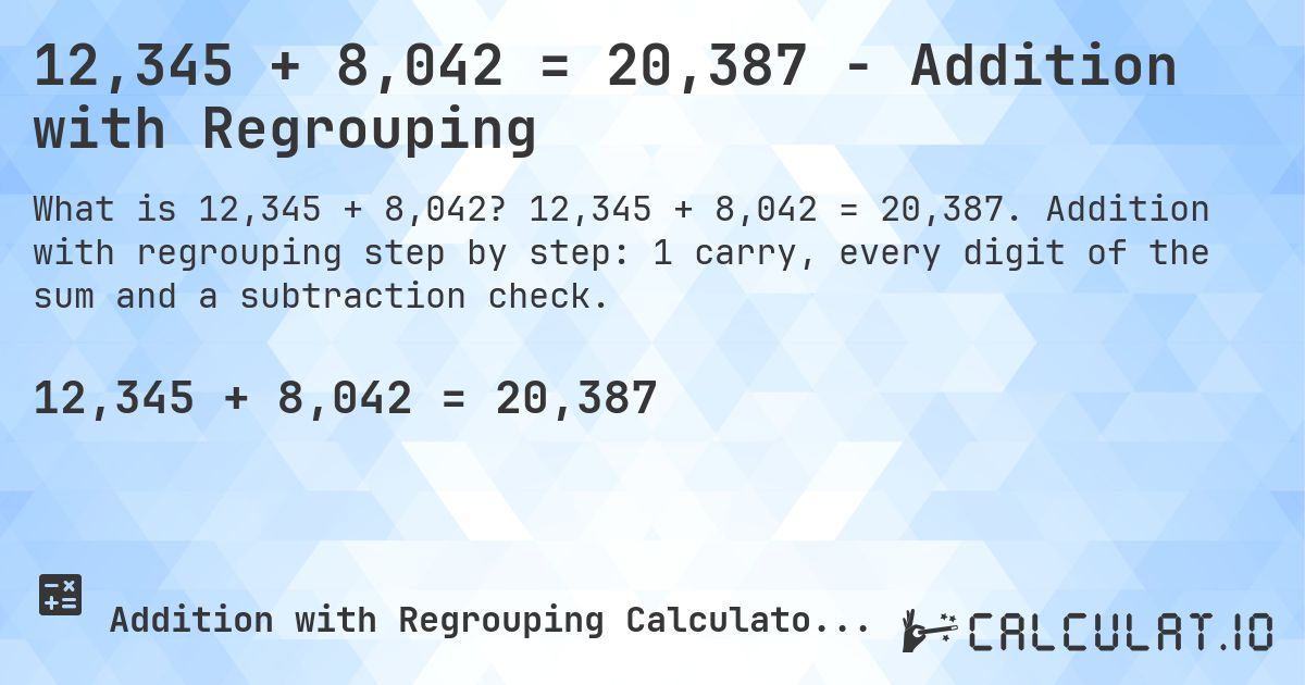 12,345 + 8,042 = 20,387 - Addition with Regrouping. 12,345 + 8,042 = 20,387. Addition with regrouping step by step: 1 carry, every digit of the sum and a subtraction check.