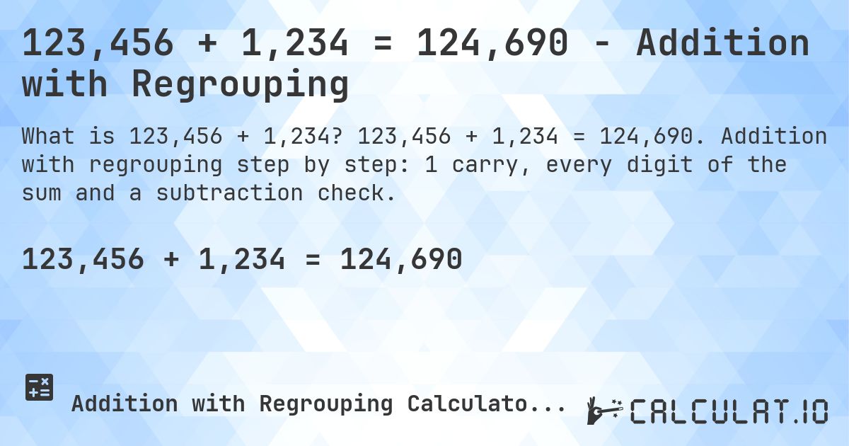 123,456 + 1,234 = 124,690 - Addition with Regrouping. 123,456 + 1,234 = 124,690. Addition with regrouping step by step: 1 carry, every digit of the sum and a subtraction check.