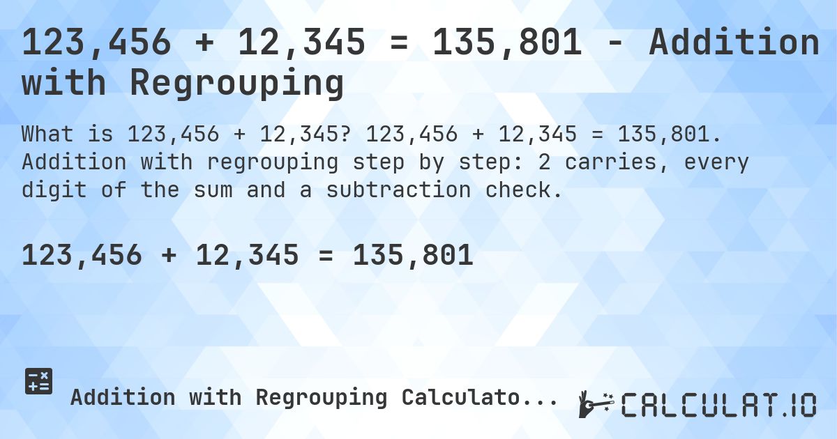 123,456 + 12,345 = 135,801 - Addition with Regrouping. 123,456 + 12,345 = 135,801. Addition with regrouping step by step: 2 carries, every digit of the sum and a subtraction check.