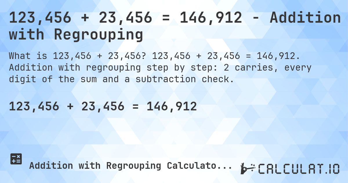 123,456 + 23,456 = 146,912 - Addition with Regrouping. 123,456 + 23,456 = 146,912. Addition with regrouping step by step: 2 carries, every digit of the sum and a subtraction check.