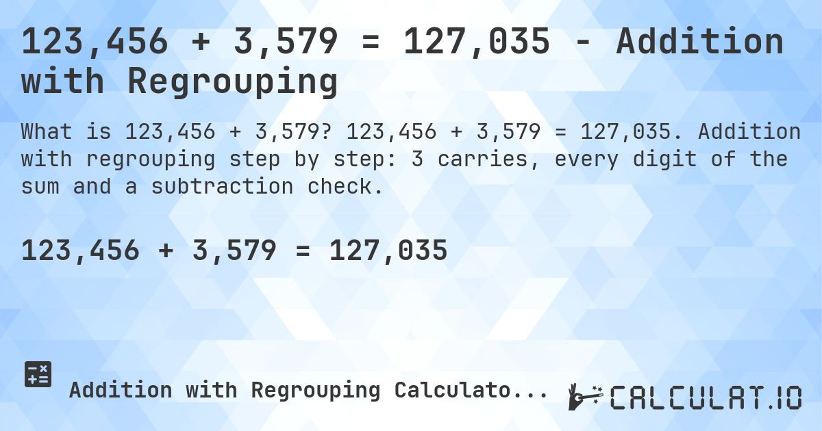 123,456 + 3,579 = 127,035 - Addition with Regrouping. 123,456 + 3,579 = 127,035. Addition with regrouping step by step: 3 carries, every digit of the sum and a subtraction check.