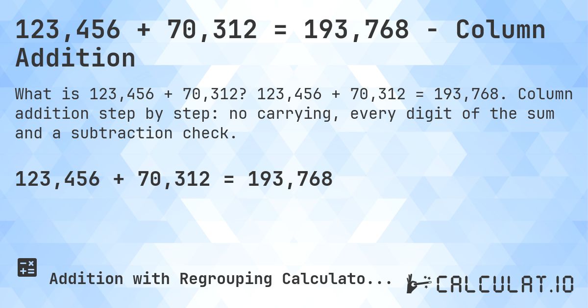 123,456 + 70,312 = 193,768 - Column Addition. 123,456 + 70,312 = 193,768. Column addition step by step: no carrying, every digit of the sum and a subtraction check.
