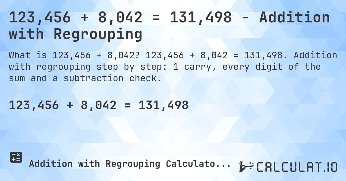 123,456 + 8,042 = 131,498 - Addition with Regrouping. 123,456 + 8,042 = 131,498. Addition with regrouping step by step: 1 carry, every digit of the sum and a subtraction check.