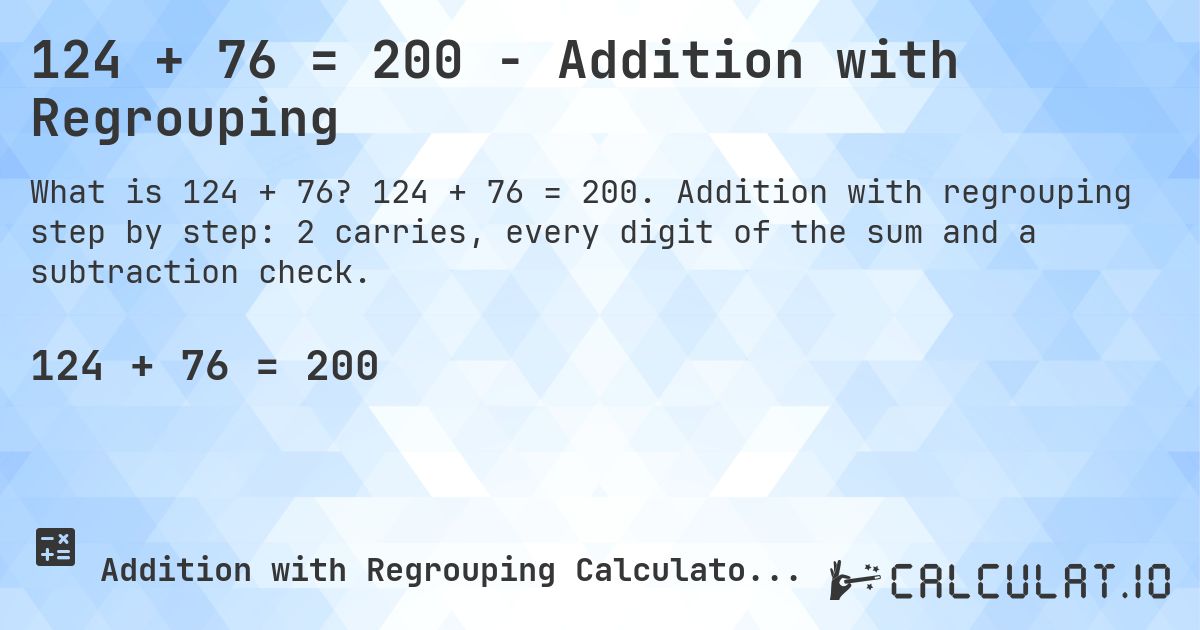124 + 76 = 200 - Addition with Regrouping. 124 + 76 = 200. Addition with regrouping step by step: 2 carries, every digit of the sum and a subtraction check.