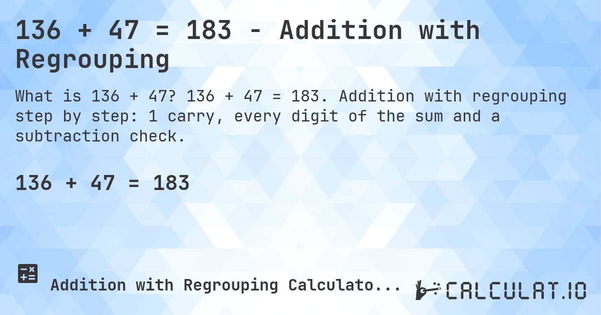 136 + 47 = 183 - Addition with Regrouping. 136 + 47 = 183. Addition with regrouping step by step: 1 carry, every digit of the sum and a subtraction check.