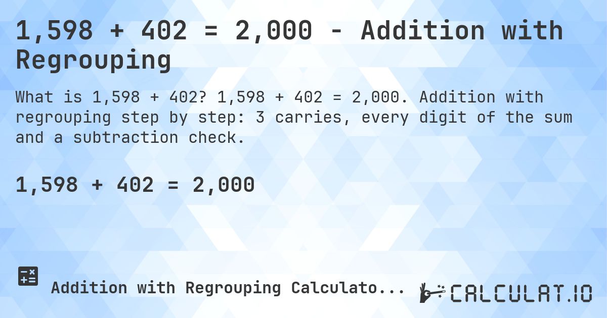 1,598 + 402 = 2,000 - Addition with Regrouping. 1,598 + 402 = 2,000. Addition with regrouping step by step: 3 carries, every digit of the sum and a subtraction check.