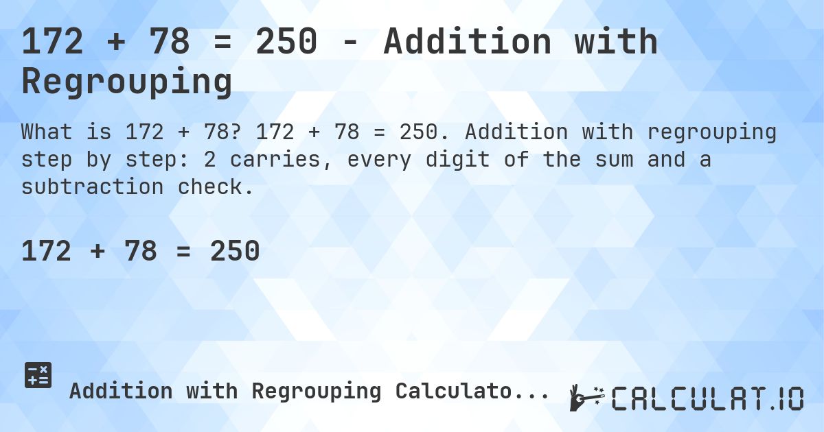 172 + 78 = 250 - Addition with Regrouping. 172 + 78 = 250. Addition with regrouping step by step: 2 carries, every digit of the sum and a subtraction check.