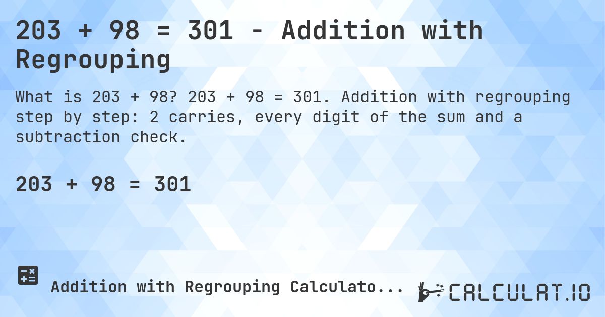 203 + 98 = 301 - Addition with Regrouping. 203 + 98 = 301. Addition with regrouping step by step: 2 carries, every digit of the sum and a subtraction check.