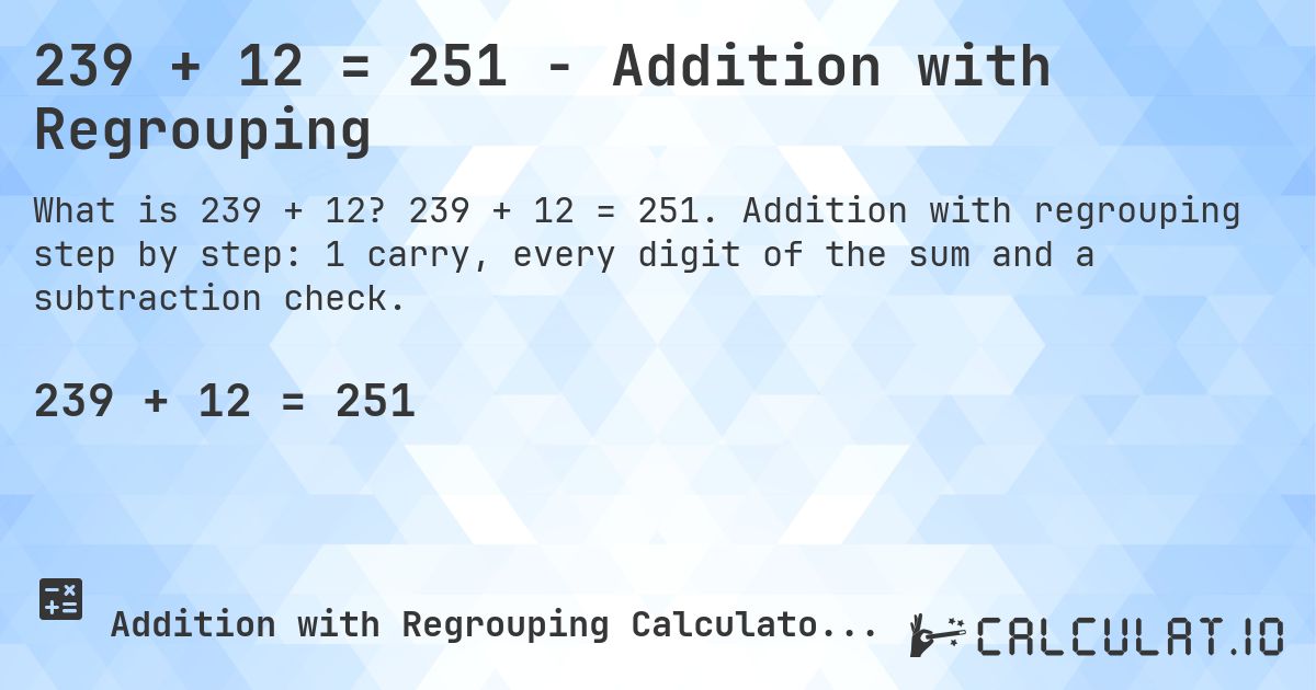 239 + 12 = 251 - Addition with Regrouping. 239 + 12 = 251. Addition with regrouping step by step: 1 carry, every digit of the sum and a subtraction check.