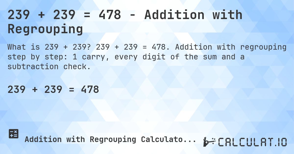 239 + 239 = 478 - Addition with Regrouping. 239 + 239 = 478. Addition with regrouping step by step: 1 carry, every digit of the sum and a subtraction check.