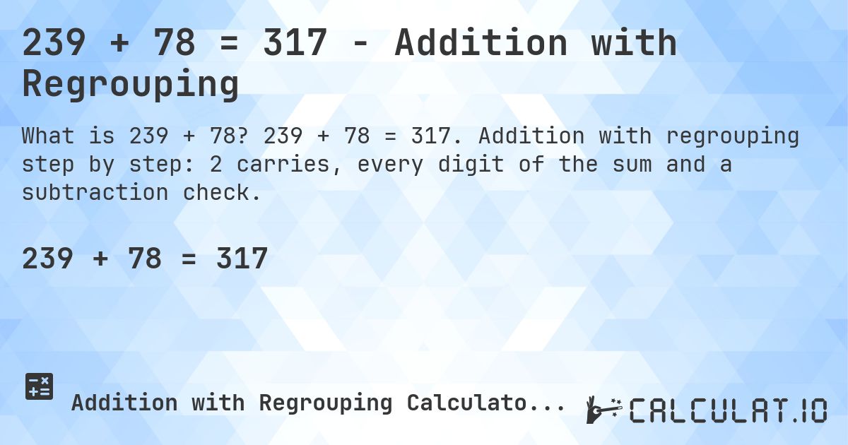 239 + 78 = 317 - Addition with Regrouping. 239 + 78 = 317. Addition with regrouping step by step: 2 carries, every digit of the sum and a subtraction check.